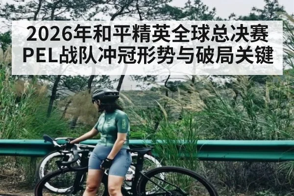2026年和平精英全球总决赛PEL战队冲冠形势与破局关键