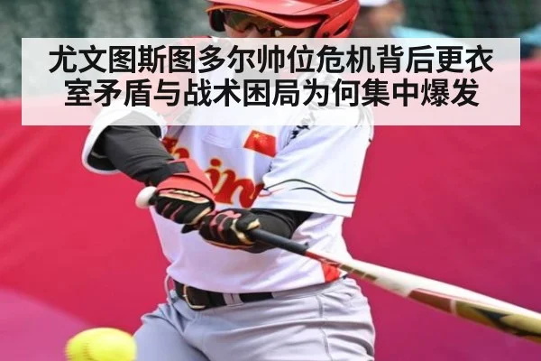尤文图斯图多尔帅位危机背后更衣室矛盾与战术困局为何集中爆发